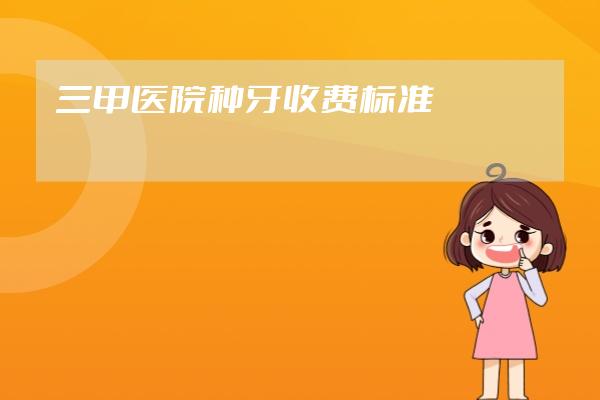 三甲医院种牙收费标准