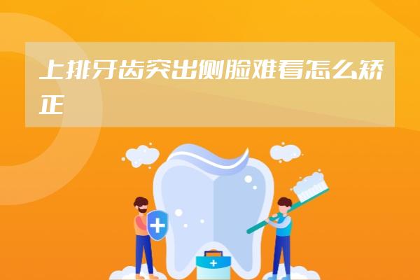 上排牙齿突出侧脸难看怎么矫正