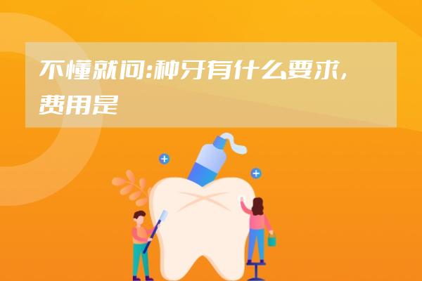 不懂就问：种牙有什么要求，费用是多少？