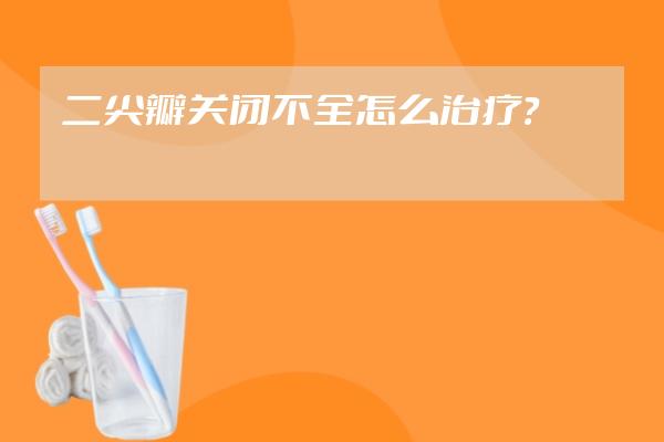 二尖瓣关闭不全怎么治疗？