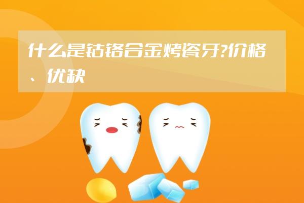 什么是钴铬合金烤瓷牙？价格、优缺点是什么