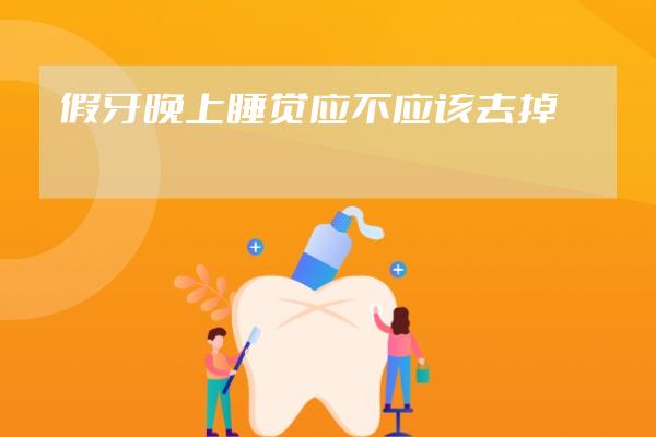 假牙晚上睡觉应不应该去掉?