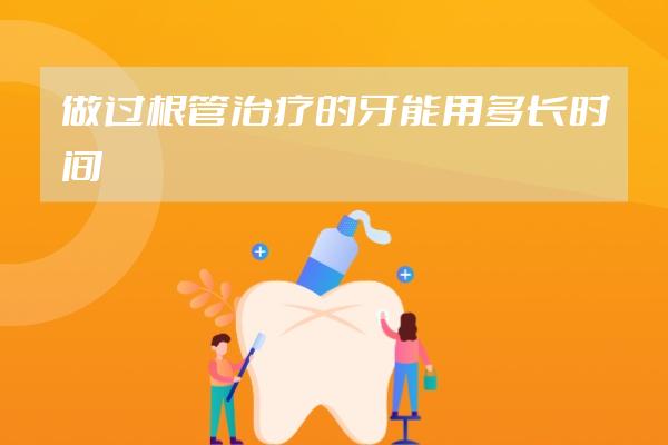 做过根管治疗的牙能用多长时间?