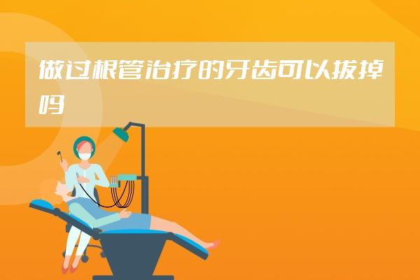 做过根管治疗的牙齿可以拔掉吗