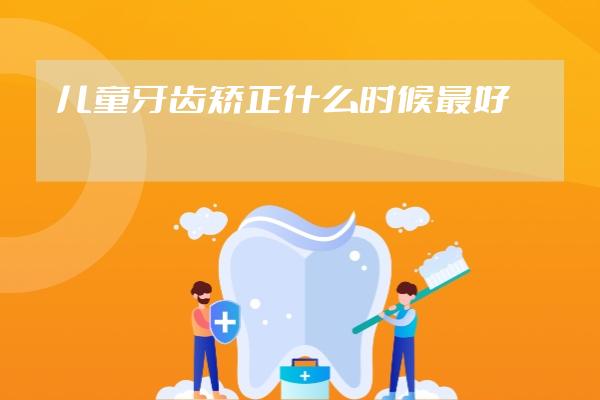 儿童牙齿矫正什么时候最好