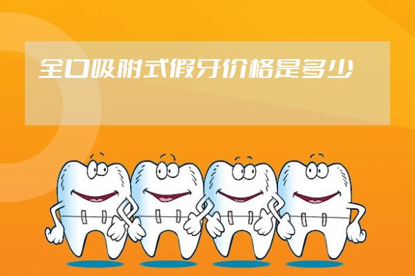全口吸附式假牙价格是多少