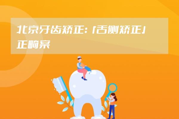 北京牙齿矫正：「舌侧矫正」正畸案例合集分享