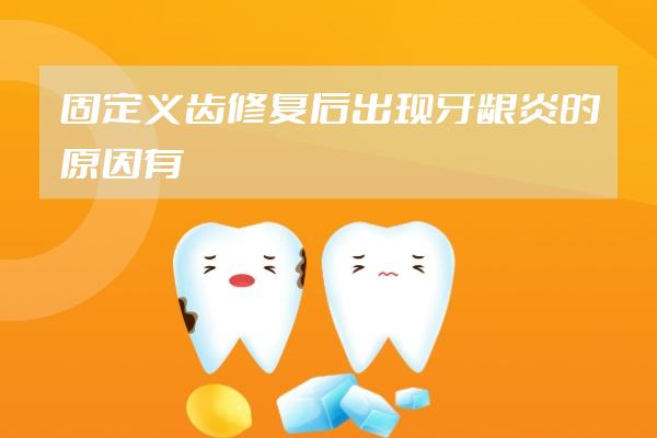 固定义齿修复后出现牙龈炎的原因有哪些