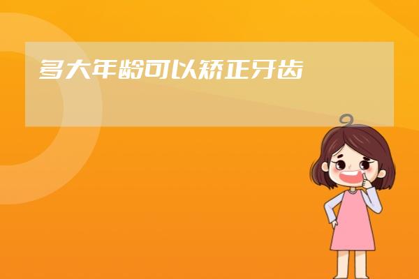 多大年龄可以矫正牙齿