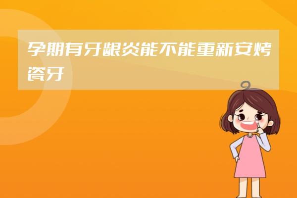 孕期有牙龈炎能不能重新安烤瓷牙