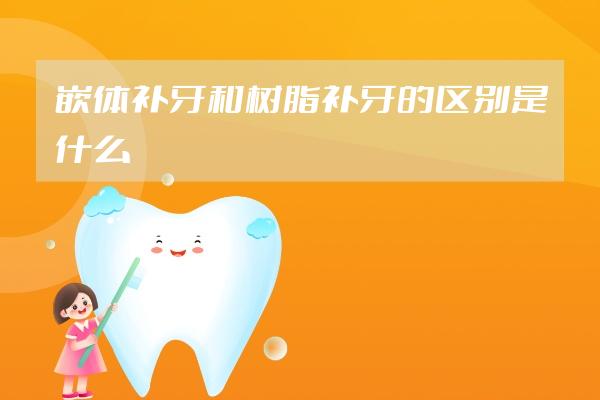 嵌体补牙和树脂补牙的区别是什么?