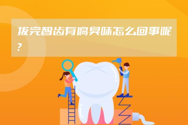 拔完智齿有腐臭味怎么回事呢？