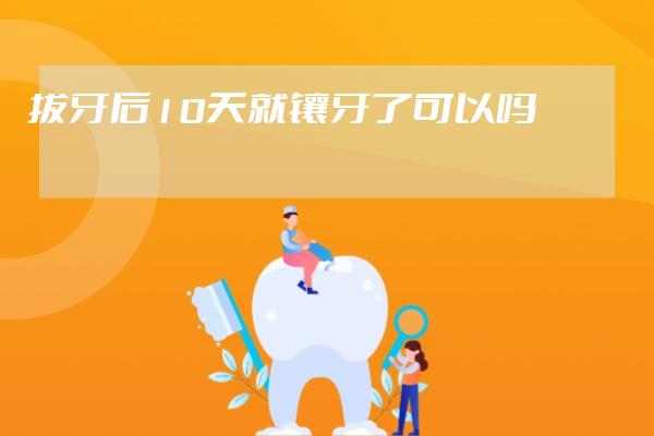 拔牙后10天就镶牙了可以吗