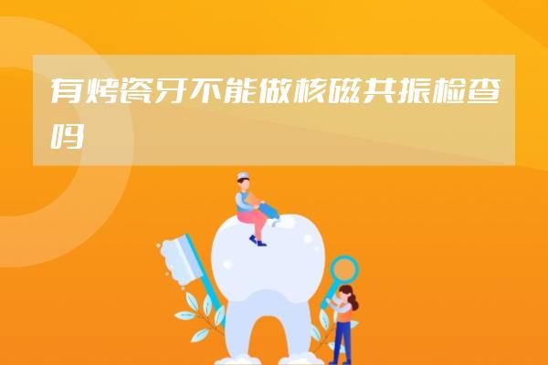 有烤瓷牙不能做核磁共振检查吗