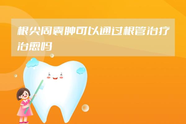 根尖周囊肿可以通过根管治疗治愈吗