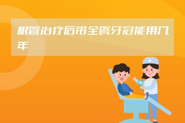 根管治疗后带全瓷牙冠能用几年