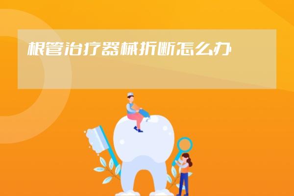 根管治疗器械折断怎么办