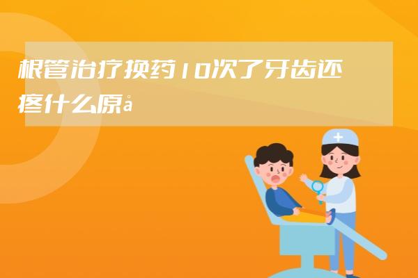 根管治疗换药10次了牙齿还疼什么原因