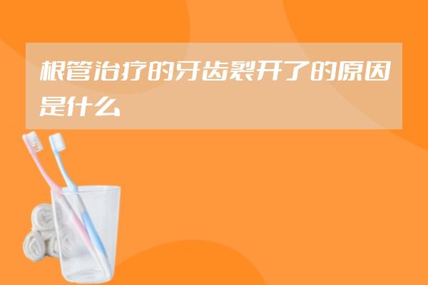 根管治疗的牙齿裂开了的原因是什么