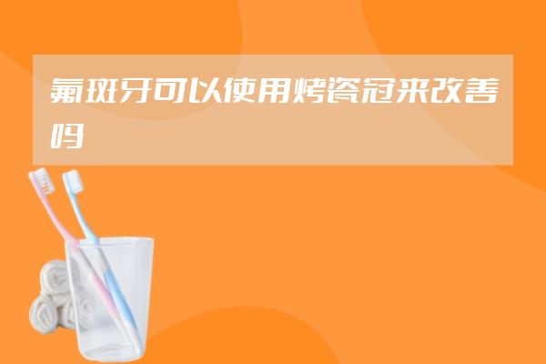 氟斑牙可以使用烤瓷冠来改善吗