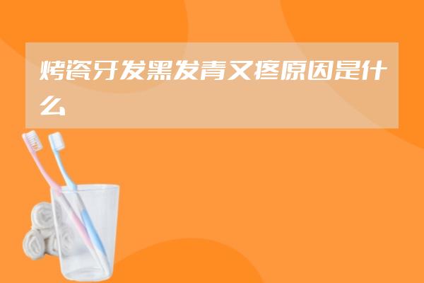 烤瓷牙发黑发青又疼原因是什么