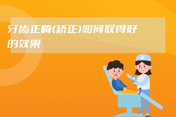 牙齿正畸(矫正)如何取得好的效果