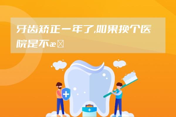 牙齿矫正一年了,如果换个医院是不是什么都重新收费,而且相当...