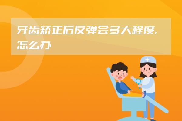 牙齿矫正后反弹会多大程度,怎么办