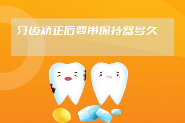 牙齿矫正后要带保持器多久
