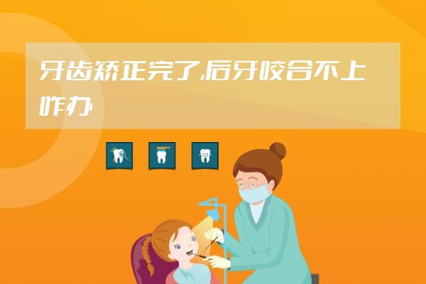 牙齿矫正完了,后牙咬合不上咋办?