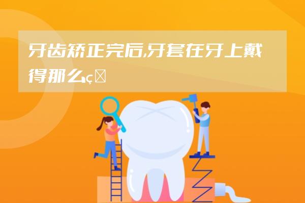 牙齿矫正完后,牙套在牙上戴得那么牢是怎么取下来的呢?还有,...