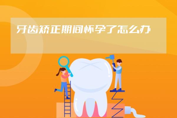 牙齿矫正期间怀孕了怎么办?