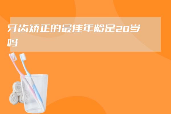 牙齿矫正的最佳年龄是20岁吗