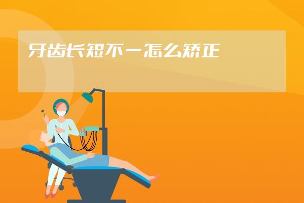 牙齿长短不一怎么矫正