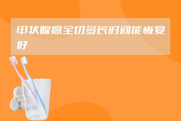 甲状腺癌全切多长时间能恢复好