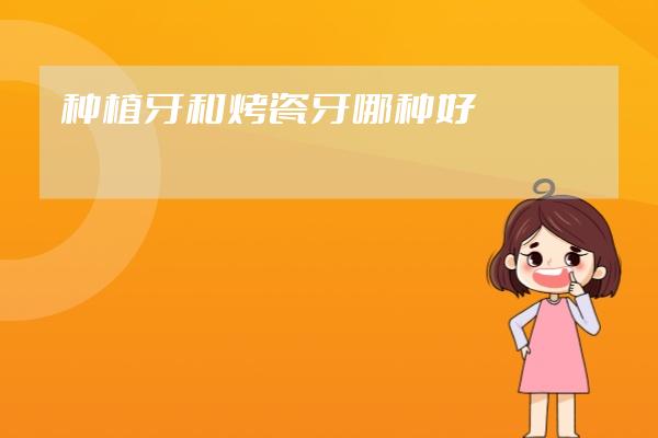 种植牙和烤瓷牙哪种好
