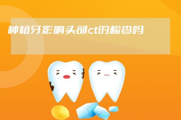 种植牙影响头部ct的检查吗
