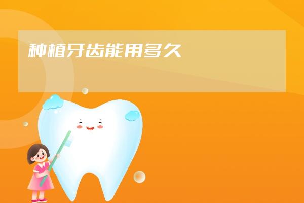 种植牙齿能用多久