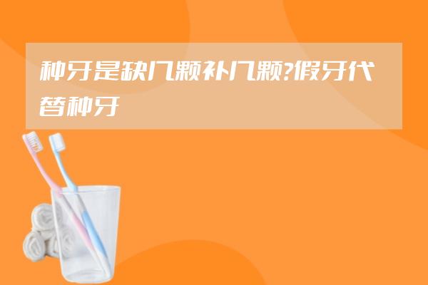 种牙是缺几颗补几颗？假牙代替种牙？种植牙的这些误区必须要澄清