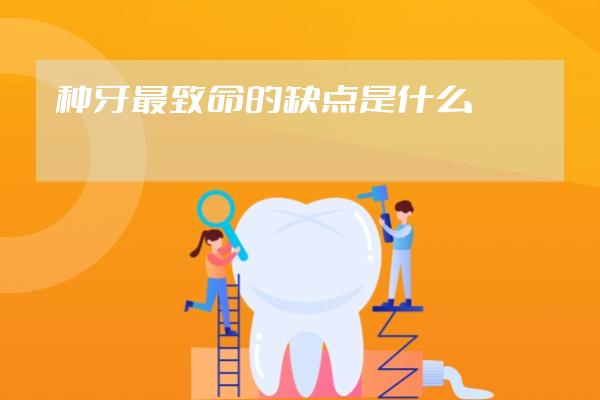 种牙最致命的缺点是什么