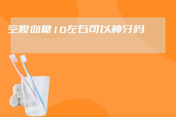 空腹血糖10左右可以种牙吗