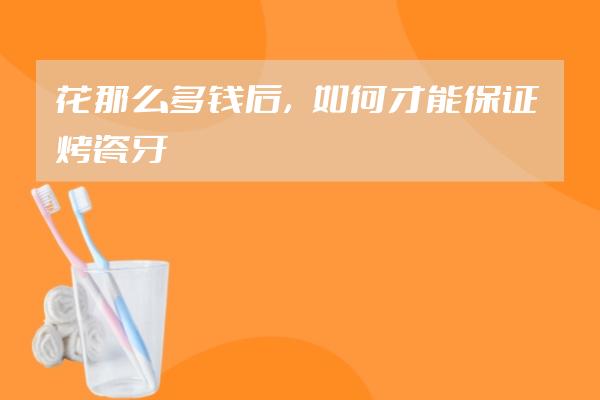 花那么多钱后，如何才能保证烤瓷牙的效果是最好的？