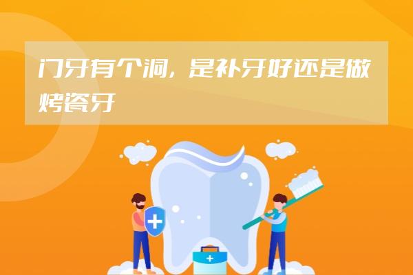 门牙有个洞，是补牙好还是做烤瓷牙好？给你详细说明一下