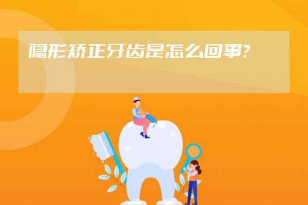 隐形矫正牙齿是怎么回事？