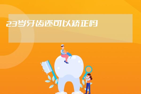 23岁牙齿还可以矫正吗